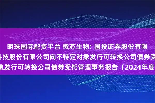 明珠国际配资平台 微芯生物: 国投证券股份有限公司关于深圳微芯生物科技股份有限公司向不特定对象发行可转换公司债券受托管理事务报告（2024年度）