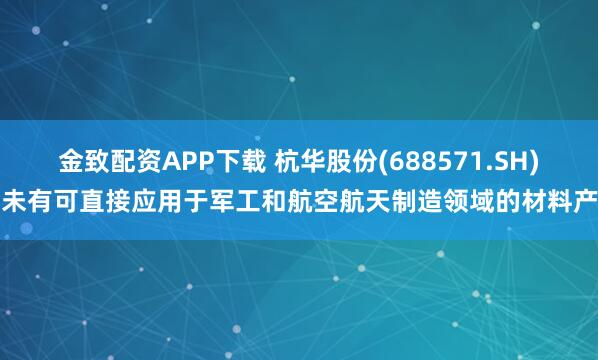 金致配资APP下载 杭华股份(688571.SH)暂未有可直接应用于军工和航空航天制造领域的材料产品