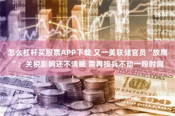 怎么杠杆买股票APP下载 又一美联储官员“放鹰”：关税影响还不清晰 需再按兵不动一段时间