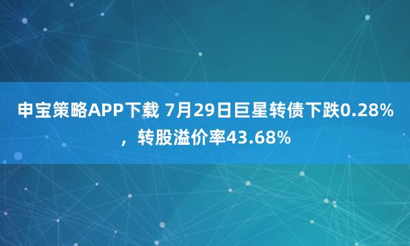 申宝策略APP下载 7月29日巨星转债下跌0.28%,转股溢价率43.68%