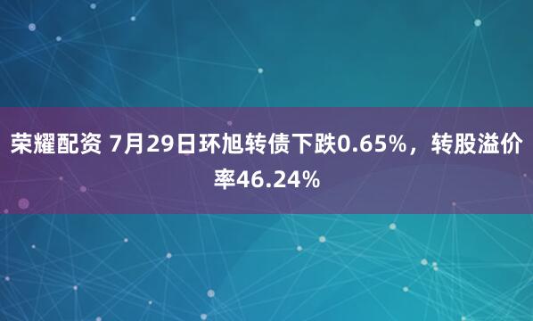 荣耀配资 7月29日环旭转债下跌0.65%，转股溢价率46.24%