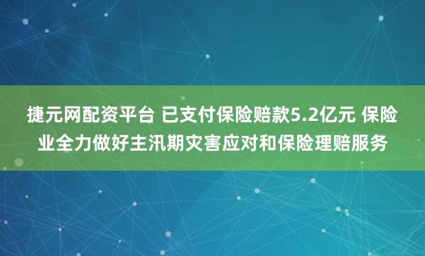 捷元网配资平台 已支付保险赔款5.2亿元 保险业全力做好主汛期灾害应对和保险理赔服务