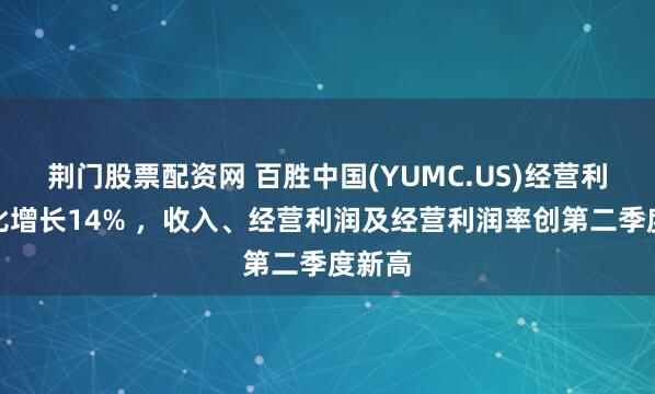 荆门股票配资网 百胜中国(YUMC.US)经营利润同比增长14% ，收入、经营利润及经营利润率创第二季度新高