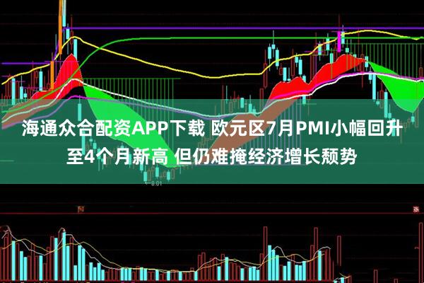海通众合配资APP下载 欧元区7月PMI小幅回升至4个月新高 但仍难掩经济增长颓势