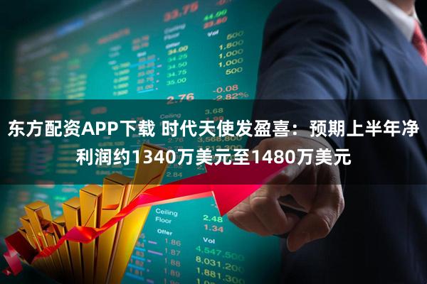 东方配资APP下载 时代天使发盈喜：预期上半年净利润约1340万美元至1480万美元