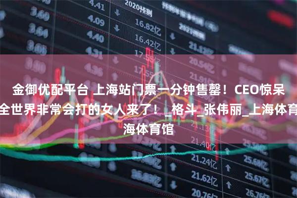 金御优配平台 上海站门票一分钟售罄!CEO惊呆,全世界非常会打的女人来了!_格斗_张伟丽_上海体育馆