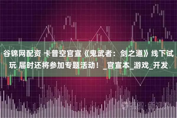 谷锦网配资 卡普空官宣《鬼武者:剑之道》线下试玩 届时还将参加专题活动!_官宣本_游戏_开发