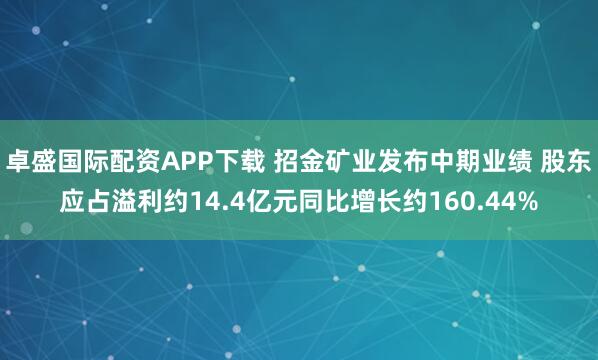 卓盛国际配资APP下载 招金矿业发布中期业绩 股东应占溢利约14.4亿元同比增长约160.44%