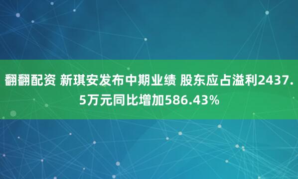 翻翻配资 新琪安发布中期业绩 股东应占溢利2437.5万元同比增加586.43%