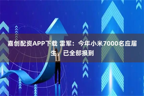 嘉创配资APP下载 雷军：今年小米7000名应届生，已全部报到
