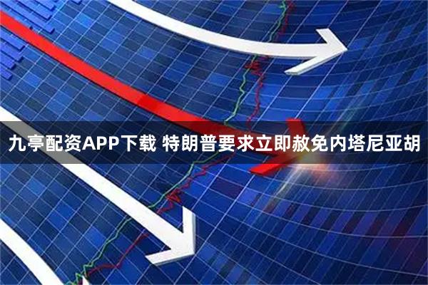 九亭配资APP下载 特朗普要求立即赦免内塔尼亚胡