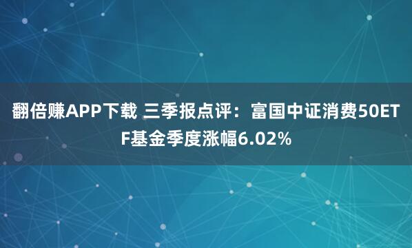 翻倍赚APP下载 三季报点评：富国中证消费50ETF基金季度涨幅6.02%