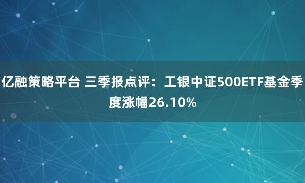 亿融策略平台 三季报点评:工银中证500ETF基金季度涨幅26.10%