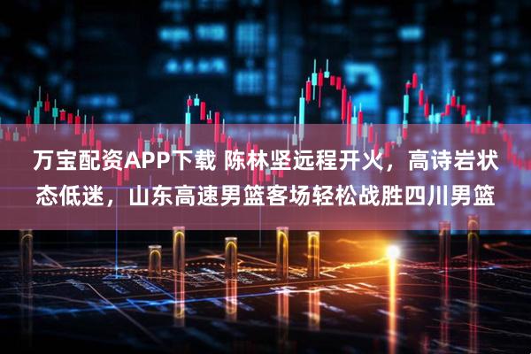 万宝配资APP下载 陈林坚远程开火，高诗岩状态低迷，山东高速男篮客场轻松战胜四川男篮