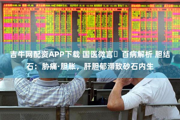 吉牛网配资APP下载 国医微言・百病解析 胆结石：胁痛·胆胀，肝胆郁滞致砂石内生