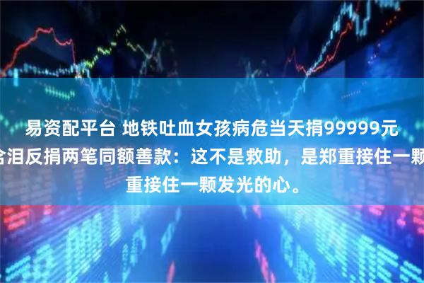 易资配平台 地铁吐血女孩病危当天捐99999元，李亚鹏含泪反捐两笔同额善款：这不是救助，是郑重接住一颗发光的心。